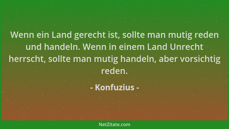 Konfuzius - Wenn ein Land gerecht ist, sollte man mutig reden und handeln. Wenn in einem Land Unrecht herrscht, sollte man...