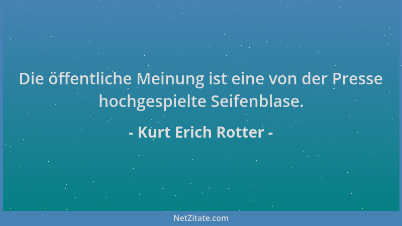 Kurt Erich Rotter - Die öffentliche Meinung ist eine von der Presse hochgespielte Seifenblase....