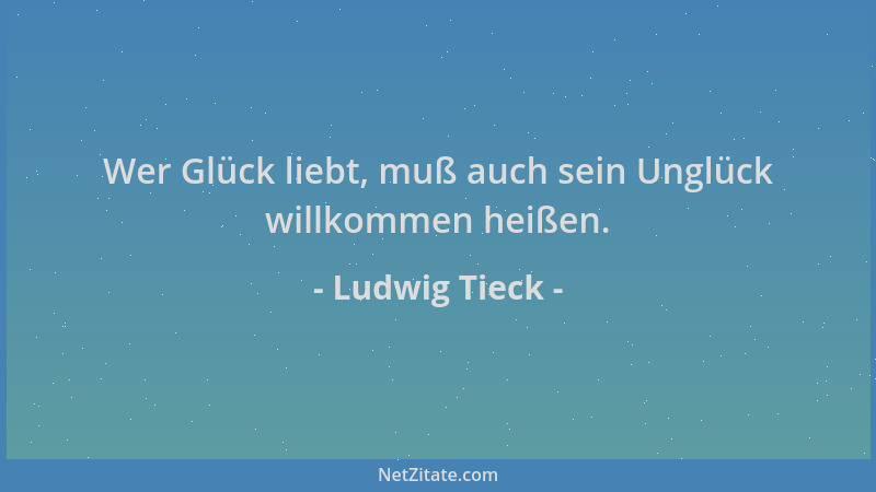 Ludwig Tieck - Wer Glück liebt, muß auch sein Unglück willkommen heißen....