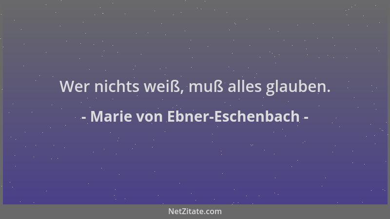 Marie von Ebner-Eschenbach - Wer nichts weiß, muß alles glauben....