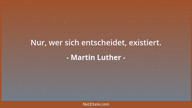 Martin Luther - Nur, wer sich entscheidet, existiert....