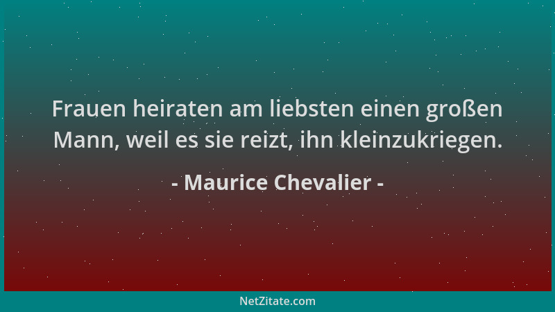 Maurice Chevalier - Frauen heiraten am liebsten einen großen Mann, weil es sie reizt, ihn kleinzukriegen....