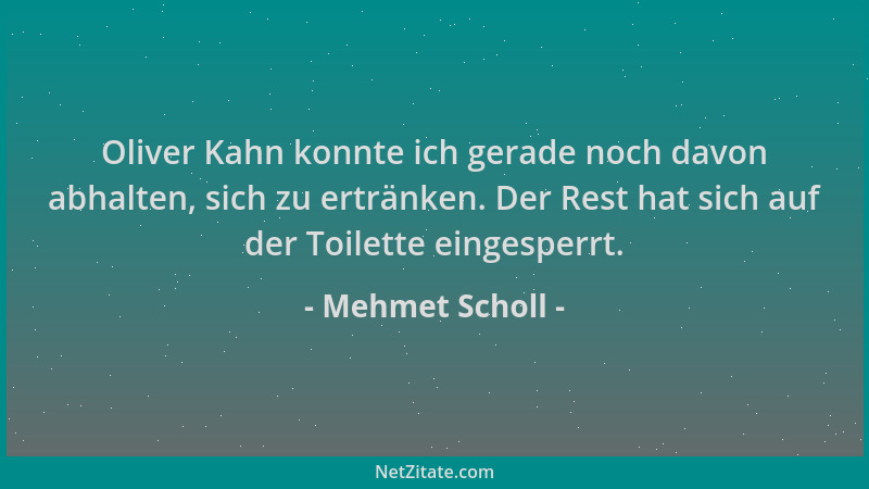 Mehmet Scholl - Oliver Kahn konnte ich gerade noch davon abhalten, sich zu ertränken. Der Rest hat sich auf der Toilette ei...