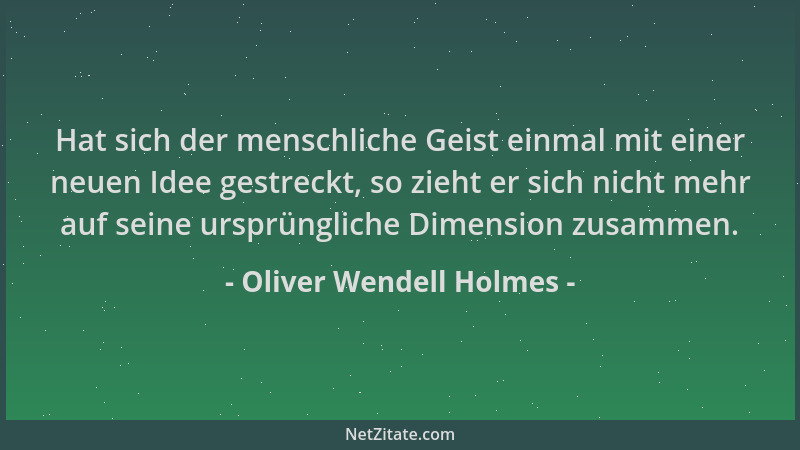 Oliver Wendell Holmes - Hat sich der menschliche Geist einmal mit einer neuen Idee gestreckt, so zieht er sich nicht mehr a...
