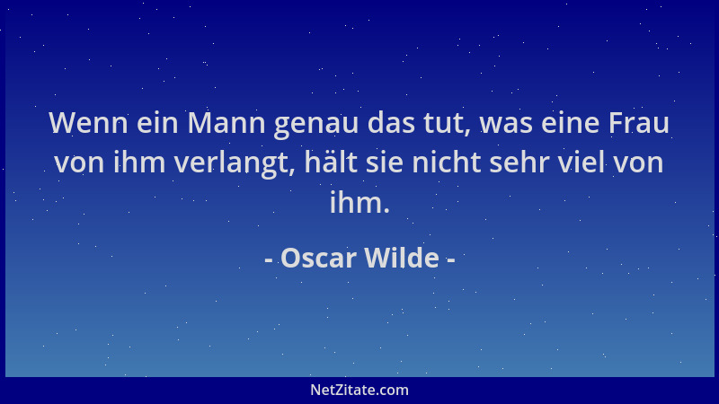 Oscar Wilde - Wenn ein Mann genau das tut, was eine Frau von ihm verlangt, hält sie nicht sehr viel von ihm....