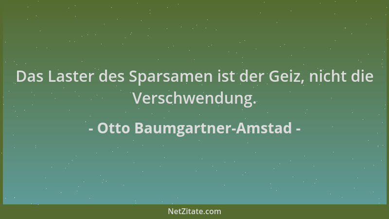 Otto Baumgartner-Amstad - Das Laster des Sparsamen ist der Geiz, nicht die Verschwendung....