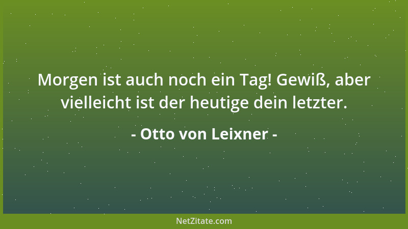 Otto von Leixner - Morgen ist auch noch ein Tag! Gewiß, aber vielleicht ist der heutige dein letzter....