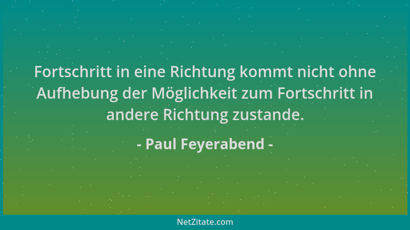 Paul Feyerabend - Fortschritt in eine Richtung kommt nicht ohne Aufhebung der Möglichkeit zum Fortschritt in andere Richtun...