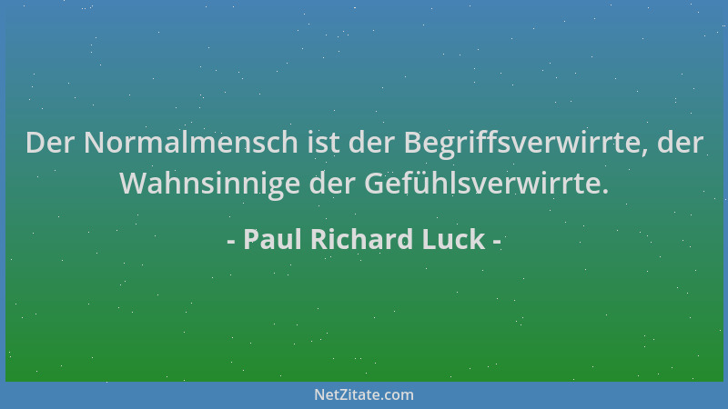 Paul Richard Luck - Der Normalmensch ist der Begriffsverwirrte, der Wahnsinnige der Gefühlsverwirrte....