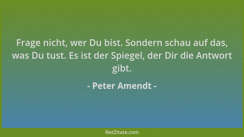 Peter Amendt - Frage nicht, wer Du bist. Sondern schau auf das, was Du tust. Es ist der Spiegel, der Dir die Antwort gibt....