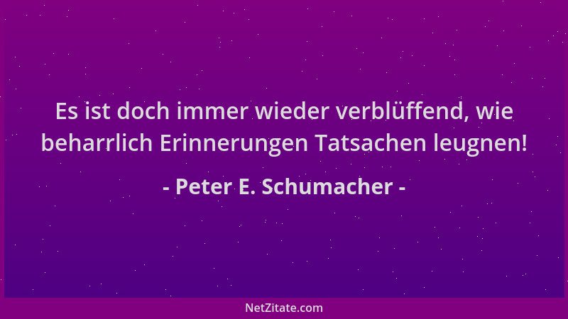 Peter E. Schumacher - Es ist doch immer wieder verblüffend, wie beharrlich Erinnerungen Tatsachen leugnen!...