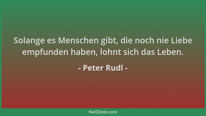 Peter Rudl - Solange es Menschen gibt, die noch nie Liebe empfunden haben, lohnt sich das Leben....