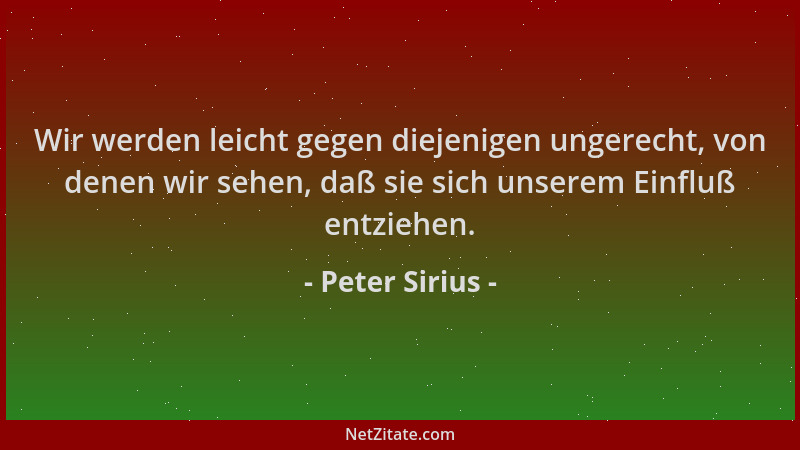Peter Sirius - Wir werden leicht gegen diejenigen ungerecht, von denen wir sehen, daß sie sich unserem Einfluß entziehen....