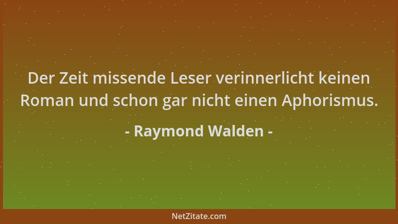 Raymond Walden - Der Zeit missende Leser verinnerlicht keinen Roman und schon gar nicht einen Aphorismus....