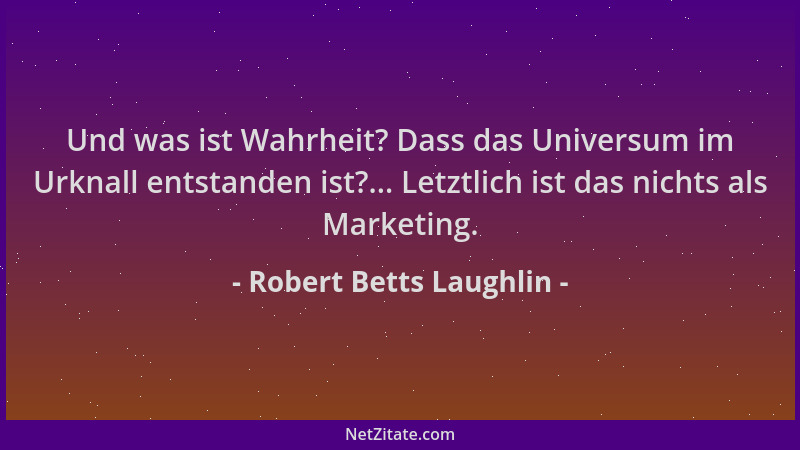 Robert Betts Laughlin - Und was ist Wahrheit? Dass das Universum im Urknall entstanden ist?... Letztlich ist das nichts als...