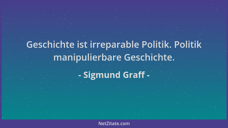 Sigmund Graff - Geschichte ist irreparable Politik. Politik manipulierbare Geschichte....