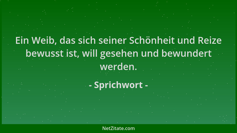 Sprichwort - Ein Weib, das sich seiner Schönheit und Reize bewusst ist, will gesehen und bewundert werden....