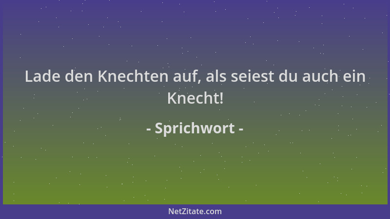 Sprichwort - Lade den Knechten auf, als seiest du auch ein Knecht!...