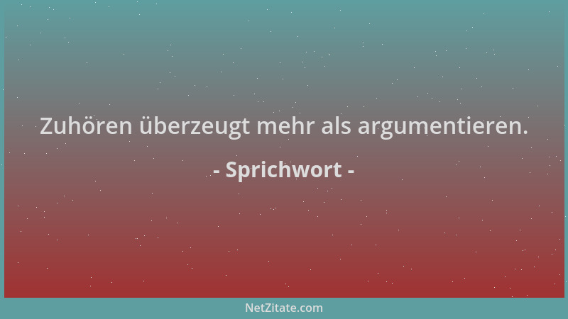 Sprichwort - Zuhören überzeugt mehr als argumentieren....