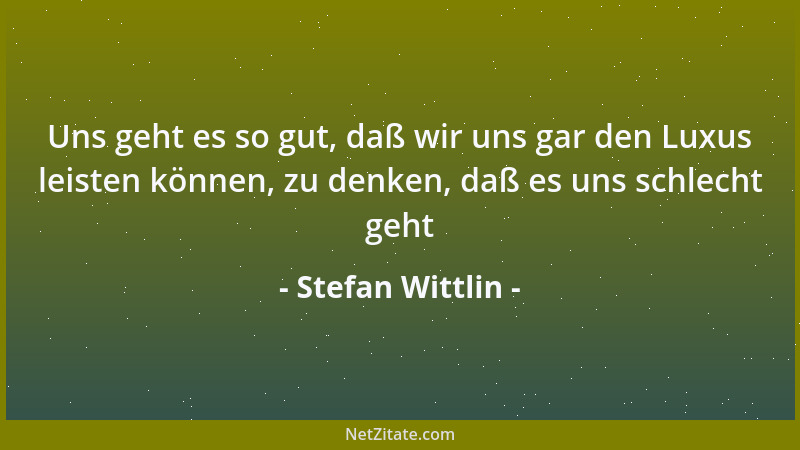 Stefan Wittlin - Uns geht es so gut, daß wir uns gar den Luxus leisten können, zu denken, daß es uns schlecht geht...