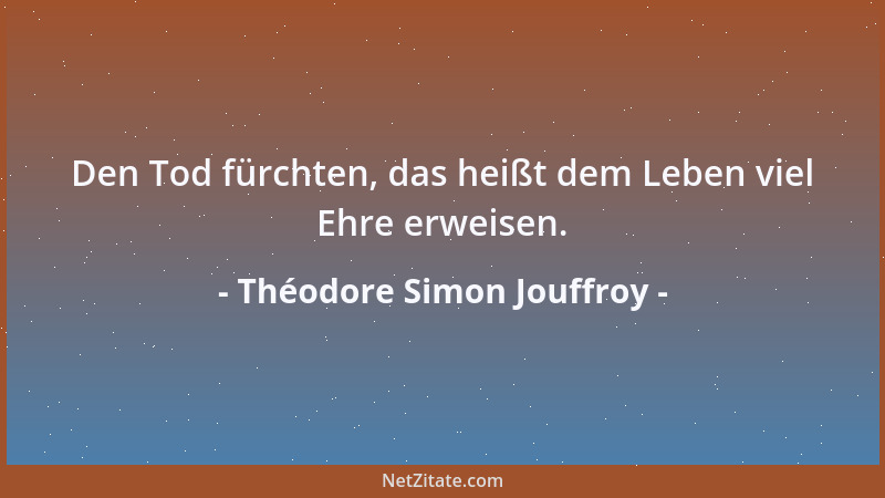 Théodore Simon Jouffroy - Den Tod fürchten, das heißt dem Leben viel Ehre erweisen....