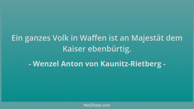 Wenzel Anton von Kaunitz-Rietberg - Ein ganzes Volk in Waffen ist an Majestät dem Kaiser ebenbürtig....