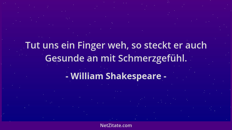 William Shakespeare - Tut uns ein Finger weh, so steckt er auch Gesunde an mit Schmerzgefühl....