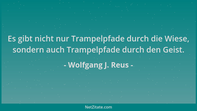 Wolfgang J. Reus - Es gibt nicht nur Trampelpfade durch die Wiese, sondern auch Trampelpfade durch den Geist....