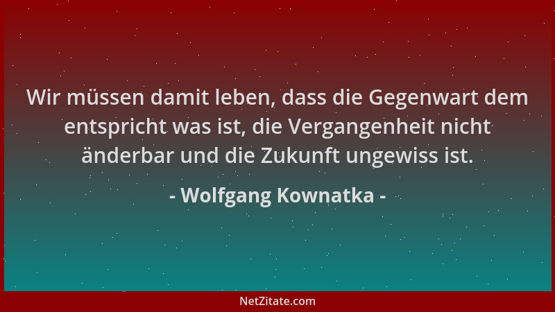 Wolfgang Kownatka - Wir müssen damit leben, dass die Gegenwart dem entspricht was ist, die Vergangenheit nicht änderbar und...