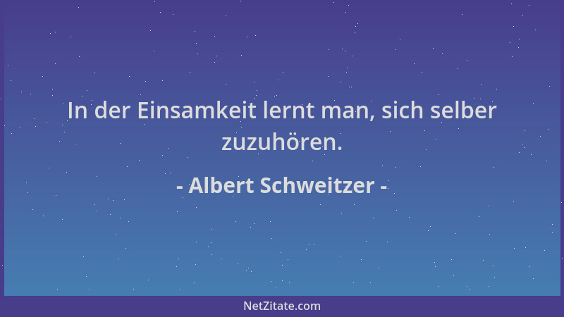 Albert Schweitzer - In der Einsamkeit lernt man, sich selber zuzuhören....