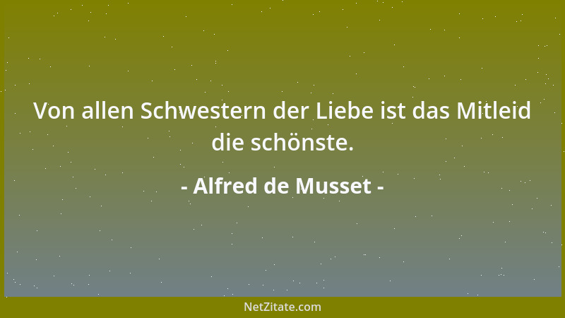 Alfred de Musset - Von allen Schwestern der Liebe ist das Mitleid die schönste....