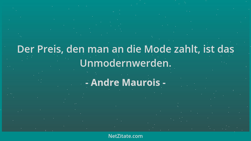 Andre Maurois - Der Preis, den man an die Mode zahlt, ist das Unmodernwerden....