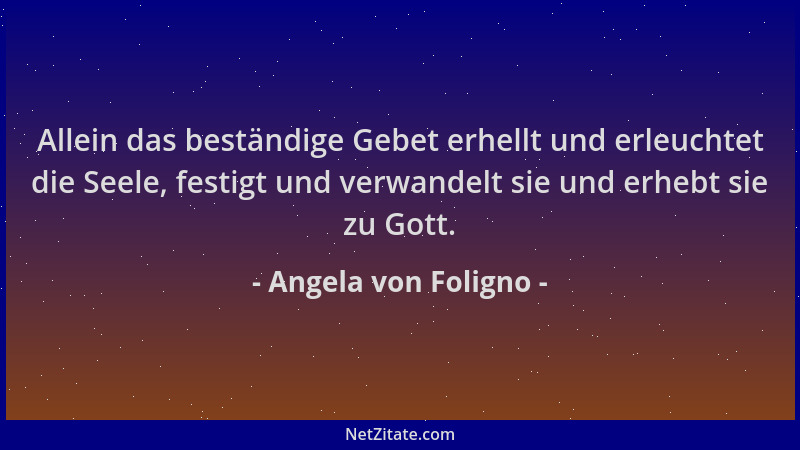 Angela von Foligno - Allein das beständige Gebet erhellt und erleuchtet die Seele, festigt und verwandelt sie und erhebt si...