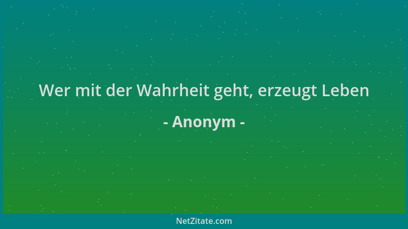 Anonym - Wer mit der Wahrheit geht, erzeugt Leben...