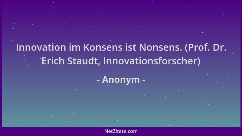 Anonym - Innovation im Konsens ist Nonsens. (Prof. Dr. Erich Staudt, Innovationsforscher)...