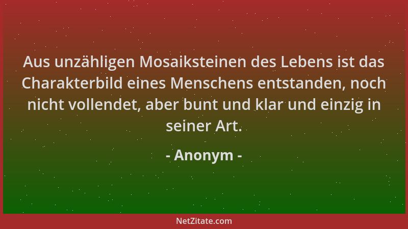 Anonym - Aus unzähligen Mosaiksteinen des Lebens ist das Charakterbild eines Menschens entstanden, noch nicht vollendet, ab...