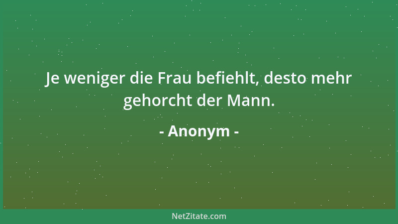 Anonym - Je weniger die Frau befiehlt, desto mehr gehorcht der Mann....