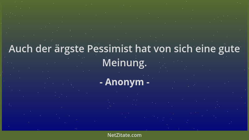 Anonym - Auch der ärgste Pessimist hat von sich eine gute Meinung....