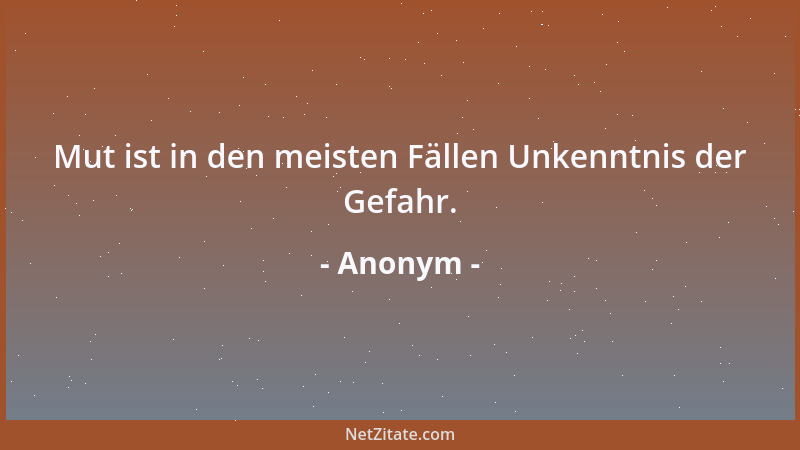 Anonym - Mut ist in den meisten Fällen Unkenntnis der Gefahr....