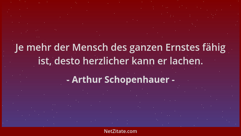 Arthur Schopenhauer - Je mehr der Mensch des ganzen Ernstes fähig ist, desto herzlicher kann er lachen....