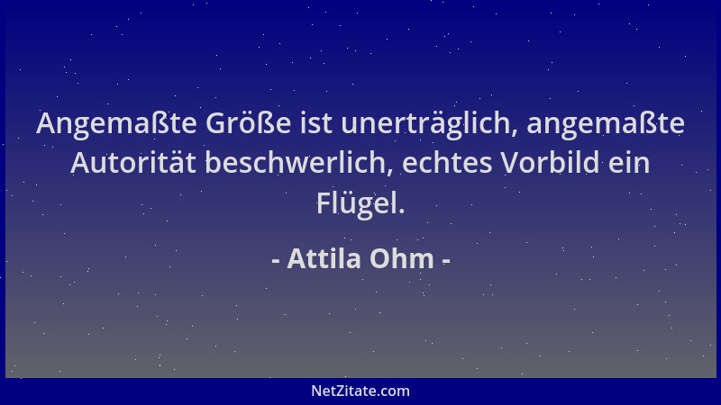 Attila Ohm - Angemaßte Größe ist unerträglich, angemaßte Autorität beschwerlich, echtes Vorbild ein Flügel....
