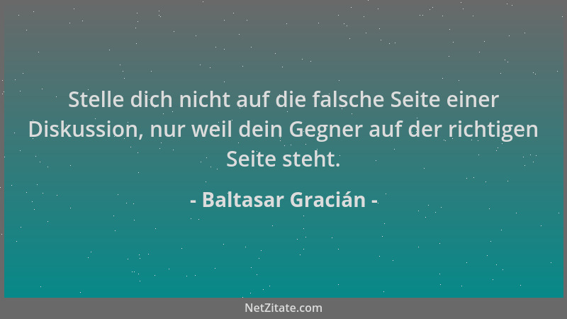 Baltasar Gracián - Stelle dich nicht auf die falsche Seite einer Diskussion, nur weil dein Gegner auf der richtigen Seite s...