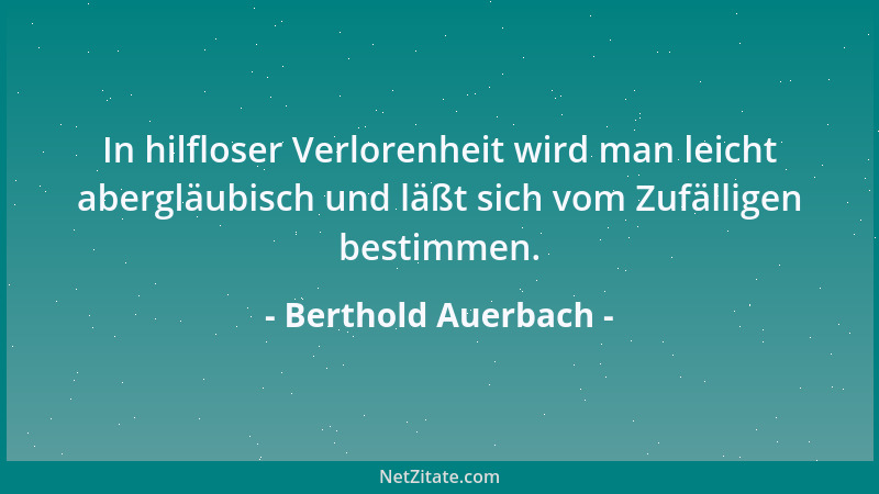 Berthold Auerbach - In hilfloser Verlorenheit wird man leicht abergläubisch und läßt sich vom Zufälligen bestimmen....