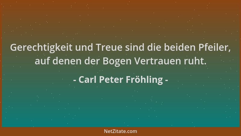 Carl Peter Fröhling - Gerechtigkeit und Treue sind die beiden Pfeiler, auf denen der Bogen Vertrauen ruht....