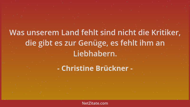 Christine Brückner - Was unserem Land fehlt sind nicht die Kritiker, die gibt es zur Genüge, es fehlt ihm an Liebhabern....