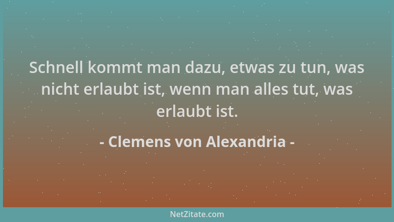 Clemens von Alexandria - Schnell kommt man dazu, etwas zu tun, was nicht erlaubt ist, wenn man alles tut, was erlaubt ist....