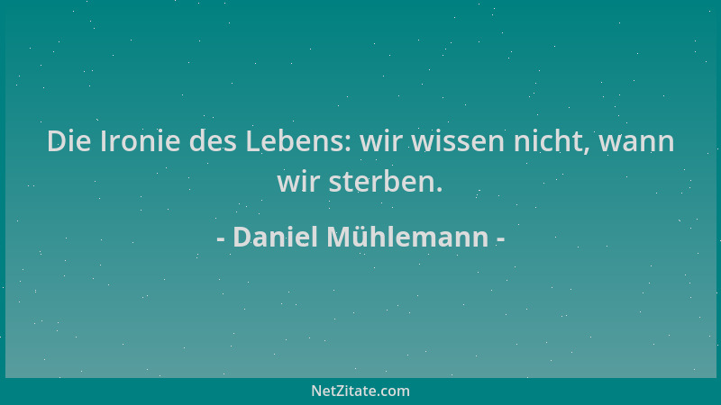 Daniel Mühlemann - Die Ironie des Lebens: wir wissen nicht, wann wir sterben....