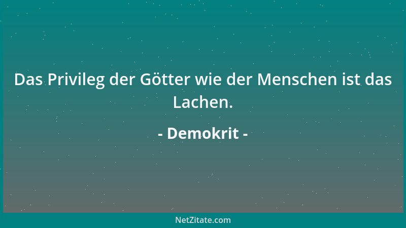 Demokrit - Das Privileg der Götter wie der Menschen ist das Lachen....