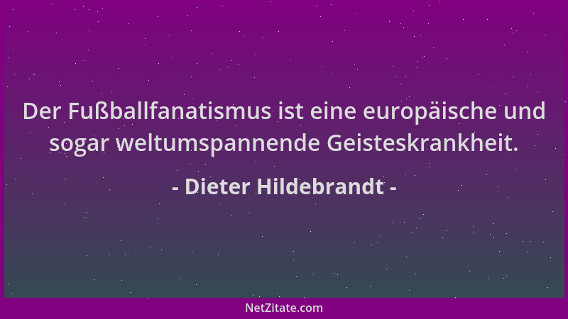 Dieter Hildebrandt - Der Fußballfanatismus ist eine europäische und sogar weltumspannende Geisteskrankheit....