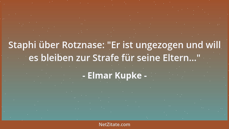 Elmar Kupke - Staphi über Rotznase:  "Er ist ungezogen und will es bleiben zur Strafe für seine Eltern... "...